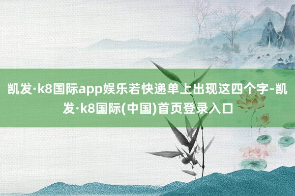 凯发·k8国际app娱乐若快递单上出现这四个字-凯发·k8国际(中国)首页登录入口