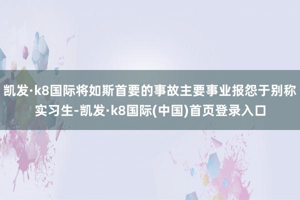 凯发·k8国际将如斯首要的事故主要事业报怨于别称实习生-凯发·k8国际(中国)首页登录入口