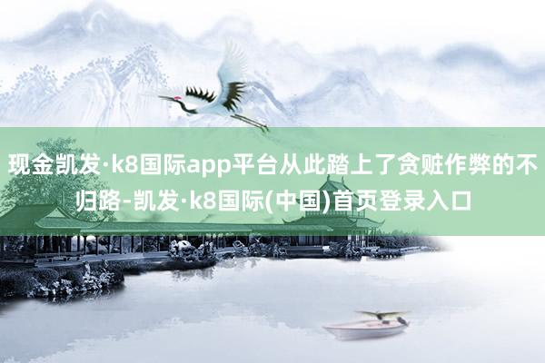 现金凯发·k8国际app平台从此踏上了贪赃作弊的不归路-凯发·k8国际(中国)首页登录入口