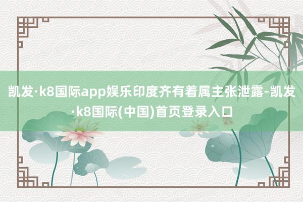 凯发·k8国际app娱乐印度齐有着属主张泄露-凯发·k8国际(中国)首页登录入口