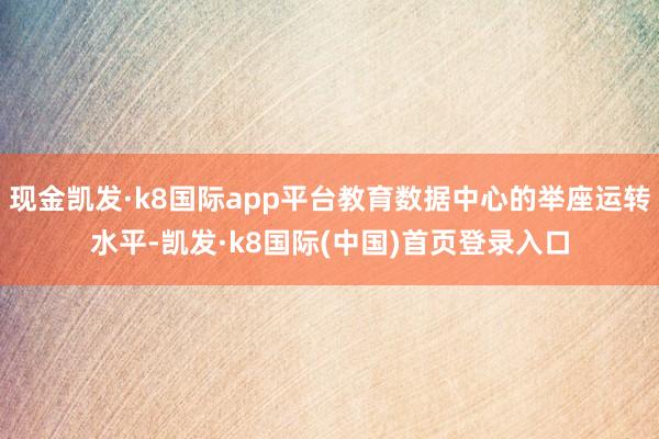 现金凯发·k8国际app平台教育数据中心的举座运转水平-凯发·k8国际(中国)首页登录入口