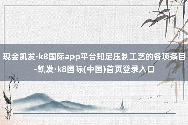 现金凯发·k8国际app平台知足压制工艺的各项条目-凯发·k8国际(中国)首页登录入口