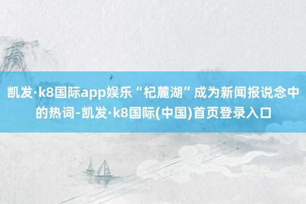 凯发·k8国际app娱乐“杞麓湖”成为新闻报说念中的热词-凯发·k8国际(中国)首页登录入口