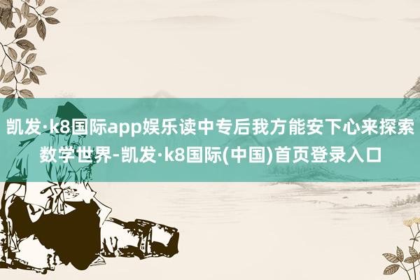 凯发·k8国际app娱乐读中专后我方能安下心来探索数学世界-凯发·k8国际(中国)首页登录入口