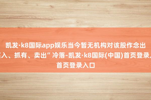 凯发·k8国际app娱乐当今暂无机构对该股作念出“买入、抓有、卖出”冷落-凯发·k8国际(中国)首页登录入口