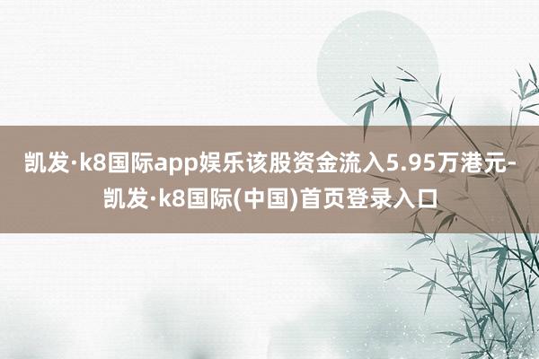 凯发·k8国际app娱乐该股资金流入5.95万港元-凯发·k8国际(中国)首页登录入口