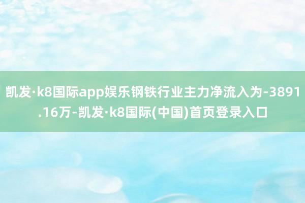 凯发·k8国际app娱乐钢铁行业主力净流入为-3891.16万-凯发·k8国际(中国)首页登录入口