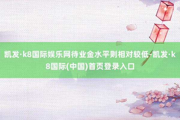 凯发·k8国际娱乐网待业金水平则相对较低-凯发·k8国际(中国)首页登录入口