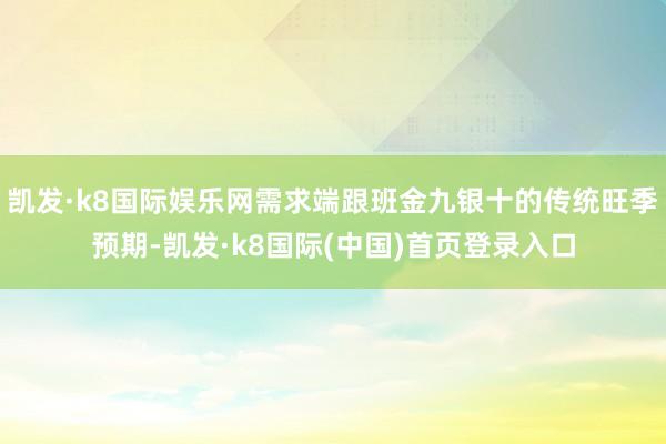 凯发·k8国际娱乐网需求端跟班金九银十的传统旺季预期-凯发·k8国际(中国)首页登录入口