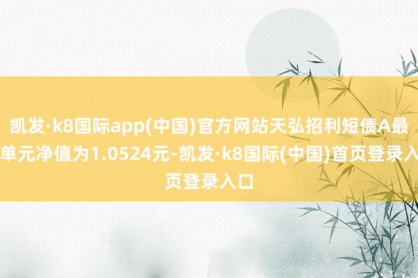 凯发·k8国际app(中国)官方网站天弘招利短债A最新单元净值为1.0524元-凯发·k8国际(中国)首页登录入口