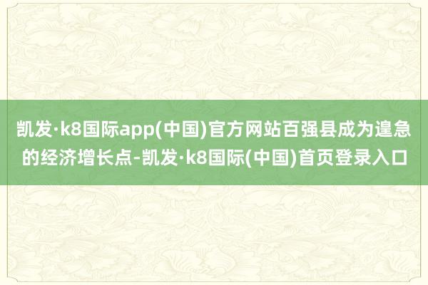 凯发·k8国际app(中国)官方网站百强县成为遑急的经济增长点-凯发·k8国际(中国)首页登录入口