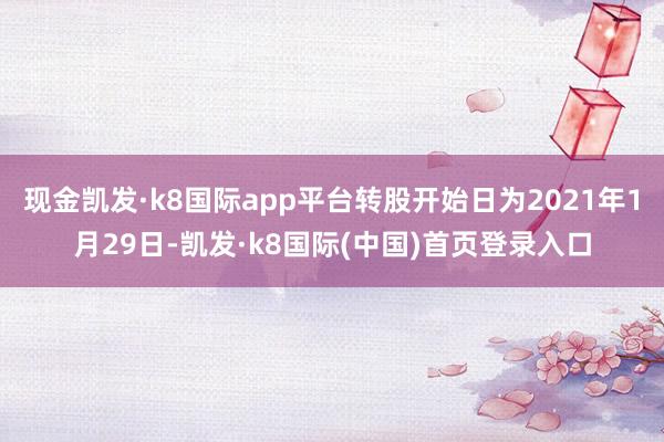 现金凯发·k8国际app平台转股开始日为2021年1月29日-凯发·k8国际(中国)首页登录入口