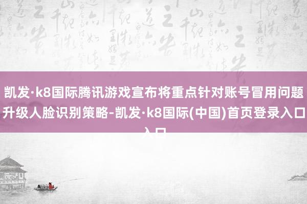 凯发·k8国际腾讯游戏宣布将重点针对账号冒用问题升级人脸识别策略-凯发·k8国际(中国)首页登录入口