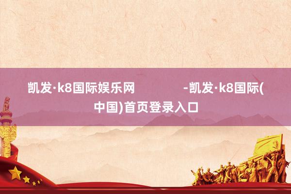 凯发·k8国际娱乐网              -凯发·k8国际(中国)首页登录入口