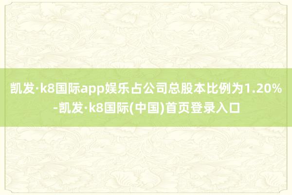 凯发·k8国际app娱乐占公司总股本比例为1.20%-凯发·k8国际(中国)首页登录入口