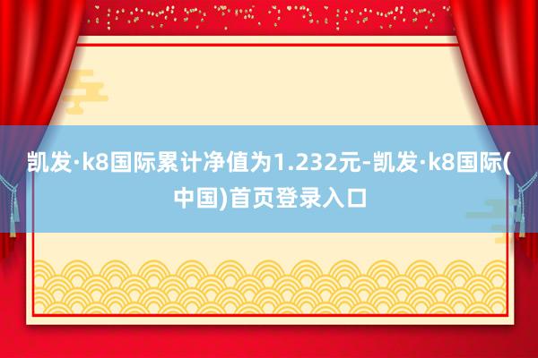 凯发·k8国际累计净值为1.232元-凯发·k8国际(中国)首页登录入口