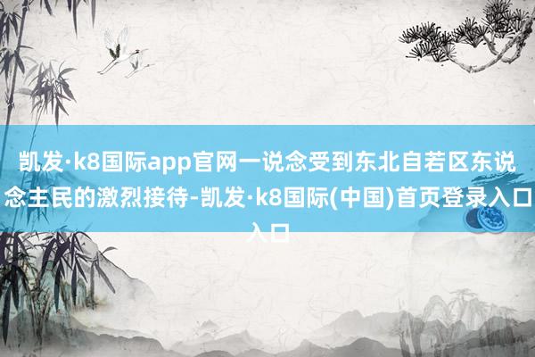 凯发·k8国际app官网一说念受到东北自若区东说念主民的激烈接待-凯发·k8国际(中国)首页登录入口