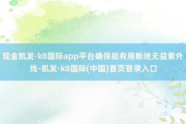 现金凯发·k8国际app平台确保能有用断绝无益紫外线-凯发·k8国际(中国)首页登录入口