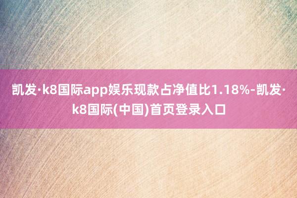 凯发·k8国际app娱乐现款占净值比1.18%-凯发·k8国际(中国)首页登录入口