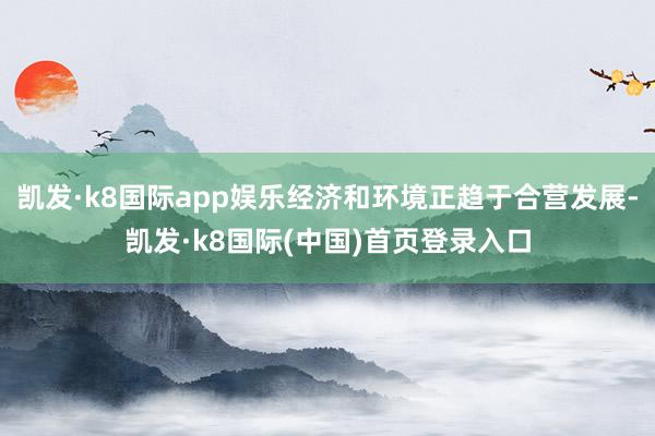 凯发·k8国际app娱乐经济和环境正趋于合营发展-凯发·k8国际(中国)首页登录入口