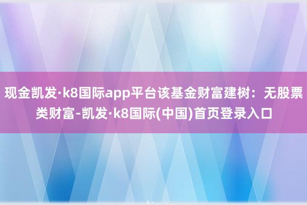 现金凯发·k8国际app平台该基金财富建树：无股票类财富-凯发·k8国际(中国)首页登录入口