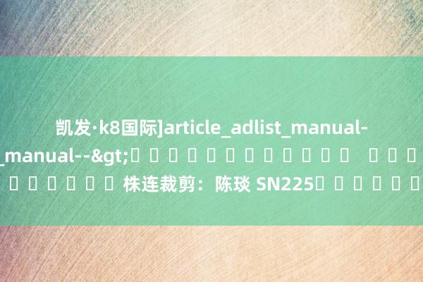 凯发·k8国际]article_adlist_manual-->]article_adlist_manual-->												  								株连裁剪：陈琰 SN225							-凯发·k8国际(中国)首页登录入口