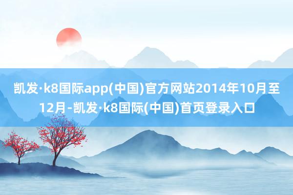 凯发·k8国际app(中国)官方网站2014年10月至12月-凯发·k8国际(中国)首页登录入口