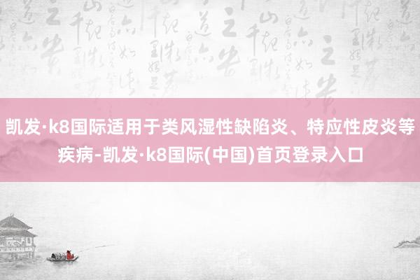 凯发·k8国际适用于类风湿性缺陷炎、特应性皮炎等疾病-凯发·k8国际(中国)首页登录入口