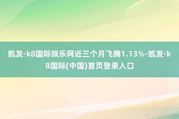 凯发·k8国际娱乐网近三个月飞腾1.13%-凯发·k8国际(中国)首页登录入口