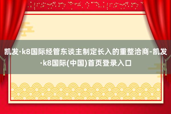 凯发·k8国际经管东谈主制定长入的重整洽商-凯发·k8国际(中国)首页登录入口