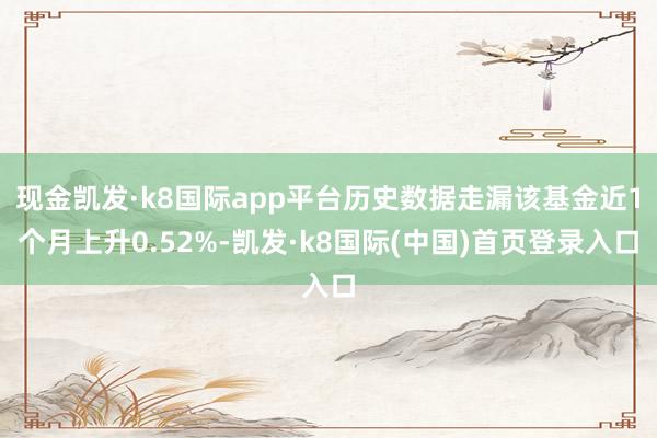 现金凯发·k8国际app平台历史数据走漏该基金近1个月上升0.52%-凯发·k8国际(中国)首页登录入口