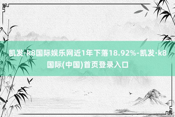 凯发·k8国际娱乐网近1年下落18.92%-凯发·k8国际(中国)首页登录入口