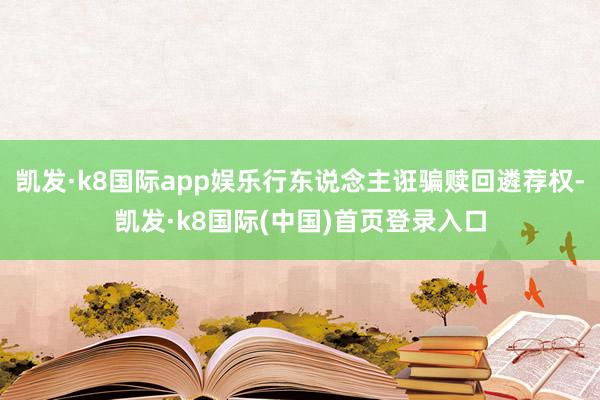 凯发·k8国际app娱乐行东说念主诳骗赎回遴荐权-凯发·k8国际(中国)首页登录入口