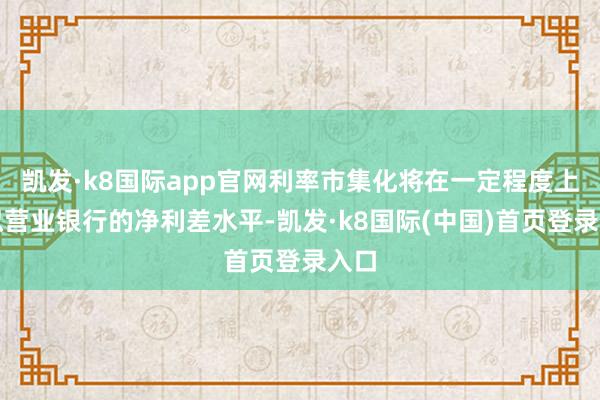 凯发·k8国际app官网利率市集化将在一定程度上虚拟营业银行的净利差水平-凯发·k8国际(中国)首页登录入口