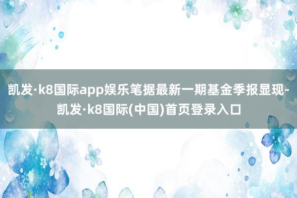 凯发·k8国际app娱乐笔据最新一期基金季报显现-凯发·k8国际(中国)首页登录入口