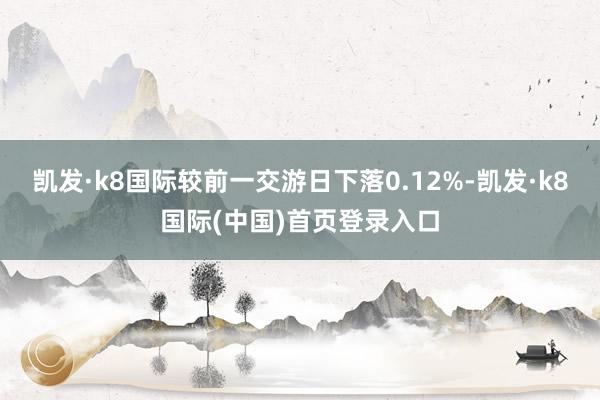 凯发·k8国际较前一交游日下落0.12%-凯发·k8国际(中国)首页登录入口