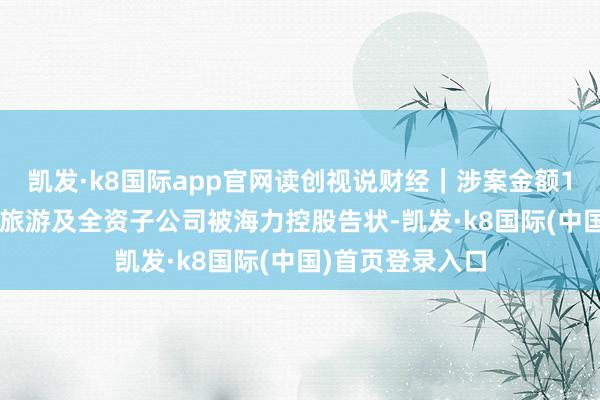 凯发·k8国际app官网读创视说财经｜涉案金额1.66亿元！云南旅游及全资子公司被海力控股告状-凯发·k8国际(中国)首页登录入口