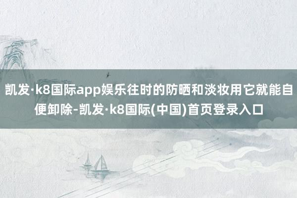 凯发·k8国际app娱乐往时的防晒和淡妆用它就能自便卸除-凯发·k8国际(中国)首页登录入口