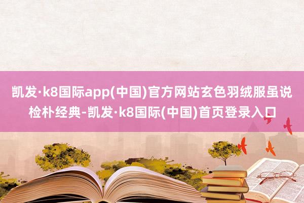 凯发·k8国际app(中国)官方网站玄色羽绒服虽说检朴经典-凯发·k8国际(中国)首页登录入口