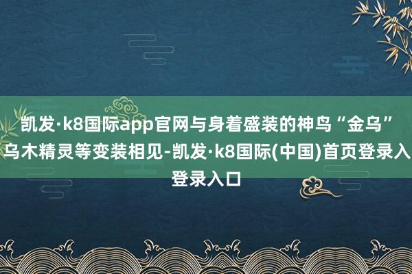 凯发·k8国际app官网与身着盛装的神鸟“金乌”、乌木精灵等变装相见-凯发·k8国际(中国)首页登录入口