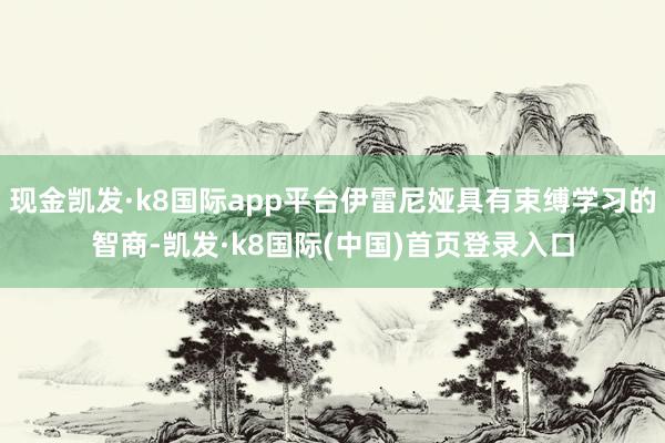 现金凯发·k8国际app平台伊雷尼娅具有束缚学习的智商-凯发·k8国际(中国)首页登录入口