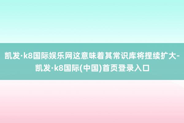 凯发·k8国际娱乐网这意味着其常识库将捏续扩大-凯发·k8国际(中国)首页登录入口