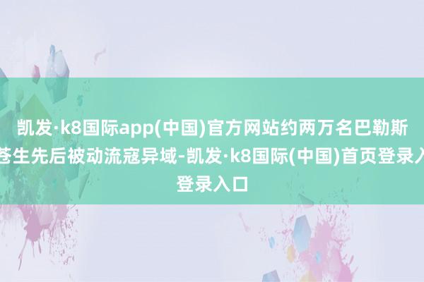 凯发·k8国际app(中国)官方网站约两万名巴勒斯坦苍生先后被动流寇异域-凯发·k8国际(中国)首页登录入口