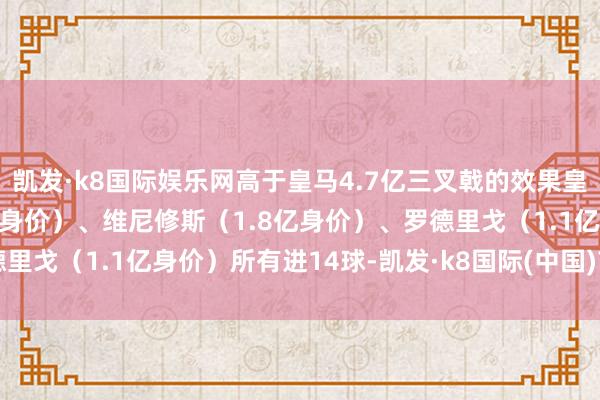 凯发·k8国际娱乐网高于皇马4.7亿三叉戟的效果皇马三叉戟姆巴佩（1.8亿身价）、维尼修斯（1.8亿身价）、罗德里戈（1.1亿身价）所有进14球-凯发·k8国际(中国)首页登录入口