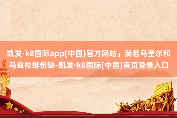 凯发·k8国际app(中国)官方网站」淌若马奎尔和马兹拉维伤缺-凯发·k8国际(中国)首页登录入口