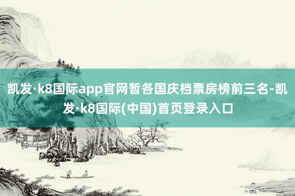 凯发·k8国际app官网暂各国庆档票房榜前三名-凯发·k8国际(中国)首页登录入口