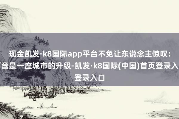 现金凯发·k8国际app平台不免让东说念主惊叹：何啻是一座城市的升级-凯发·k8国际(中国)首页登录入口