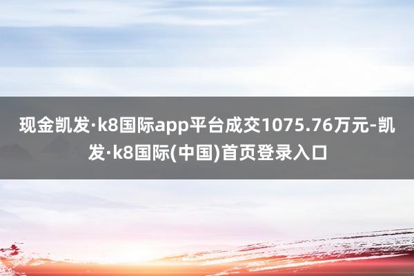 现金凯发·k8国际app平台成交1075.76万元-凯发·k8国际(中国)首页登录入口