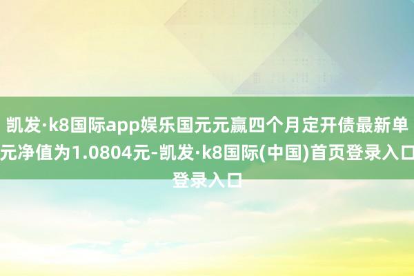 凯发·k8国际app娱乐国元元赢四个月定开债最新单元净值为1.0804元-凯发·k8国际(中国)首页登录入口