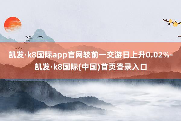 凯发·k8国际app官网较前一交游日上升0.02%-凯发·k8国际(中国)首页登录入口